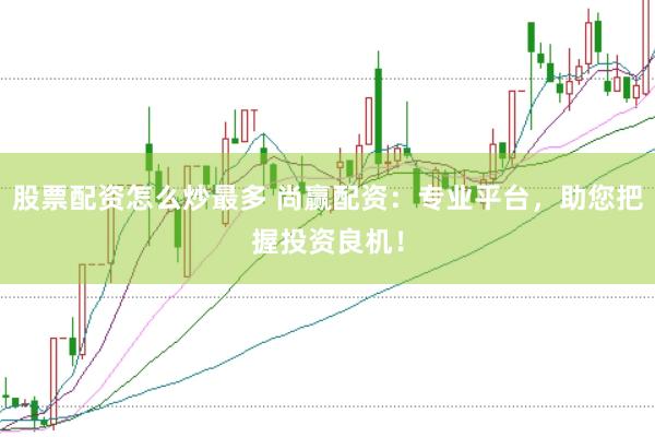 股票配资怎么炒最多 尚赢配资：专业平台，助您把握投资良机！