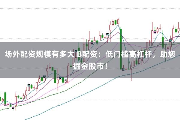 场外配资规模有多大 B配资：低门槛高杠杆，助您掘金股市！