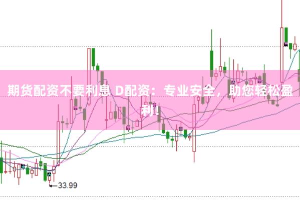期货配资不要利息 D配资：专业安全，助您轻松盈利！