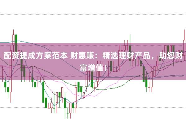 配资提成方案范本 财惠赚：精选理财产品，助您财富增值！