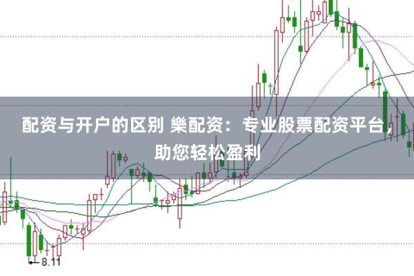 配资与开户的区别 樂配资：专业股票配资平台，助您轻松盈利