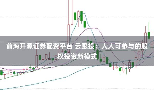 前海开源证券配资平台 云跟投：人人可参与的股权投资新模式