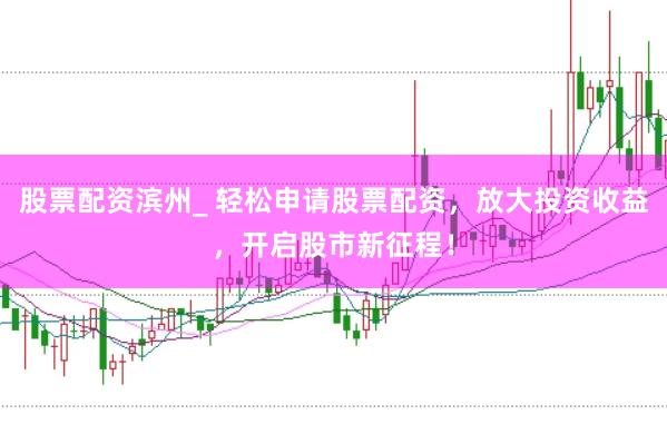股票配资滨州_ 轻松申请股票配资，放大投资收益，开启股市新征程！
