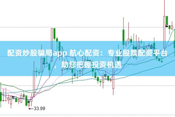 配资炒股骗局app 航心配资：专业股票配资平台，助您把握投资机遇