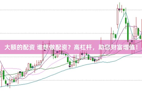 大额的配资 谁想做配资？高杠杆，助您财富增值！