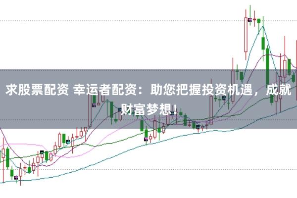 求股票配资 幸运者配资：助您把握投资机遇，成就财富梦想！