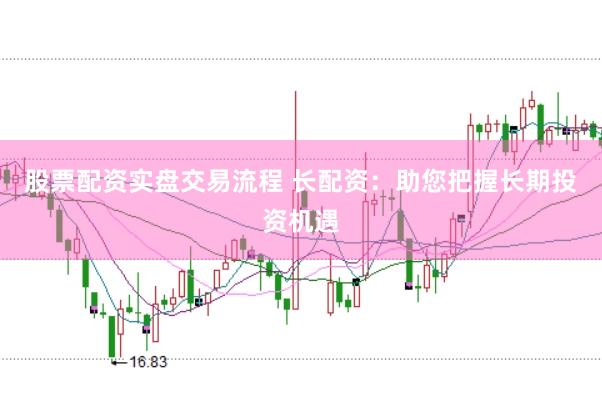 股票配资实盘交易流程 长配资：助您把握长期投资机遇