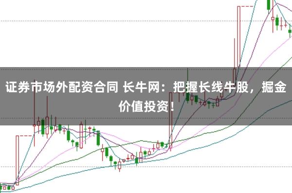 证券市场外配资合同 长牛网：把握长线牛股，掘金价值投资！