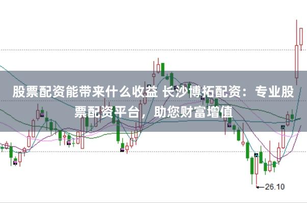 股票配资能带来什么收益 长沙博拓配资：专业股票配资平台，助您财富增值