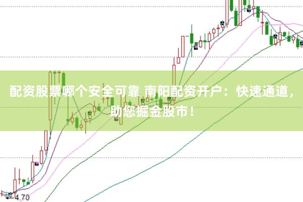 配资股票哪个安全可靠 南阳配资开户：快速通道，助您掘金股市！