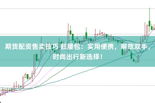 期货配资售卖技巧 鼓腰包：实用便携，解放双手，时尚出行新选择！
