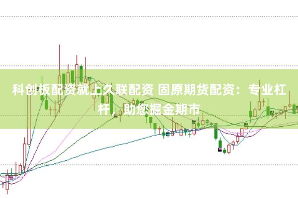 科创板配资就上久联配资 固原期货配资：专业杠杆，助您掘金期市