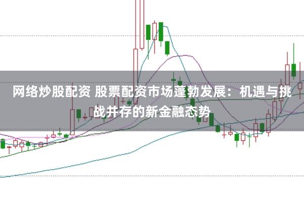 网络炒股配资 股票配资市场蓬勃发展：机遇与挑战并存的新金融态势
