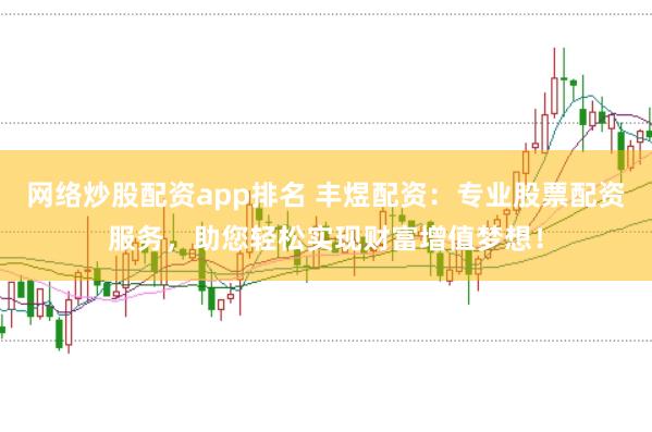网络炒股配资app排名 丰煜配资：专业股票配资服务，助您轻松实现财富增值梦想！