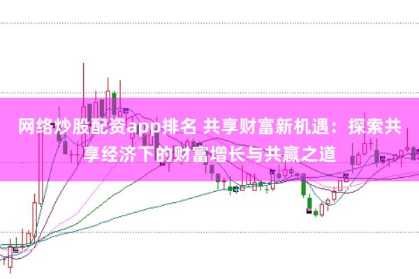 网络炒股配资app排名 共享财富新机遇：探索共享经济下的财富增长与共赢之道
