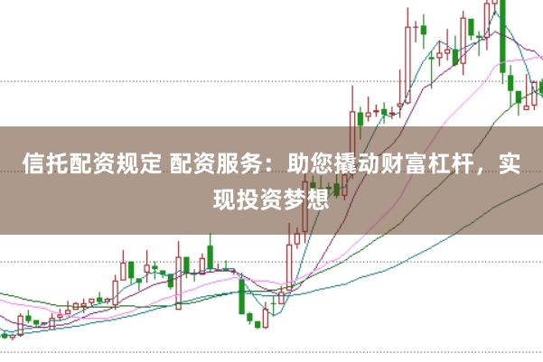 信托配资规定 配资服务：助您撬动财富杠杆，实现投资梦想