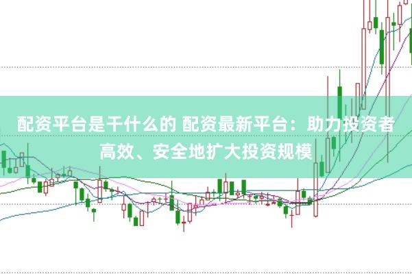 配资平台是干什么的 配资最新平台：助力投资者高效、安全地扩大投资规模