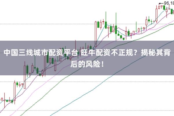 中国三线城市配资平台 旺牛配资不正规？揭秘其背后的风险！