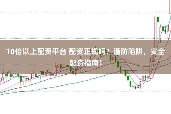 10倍以上配资平台 配资正规吗？谨防陷阱，安全配资指南！