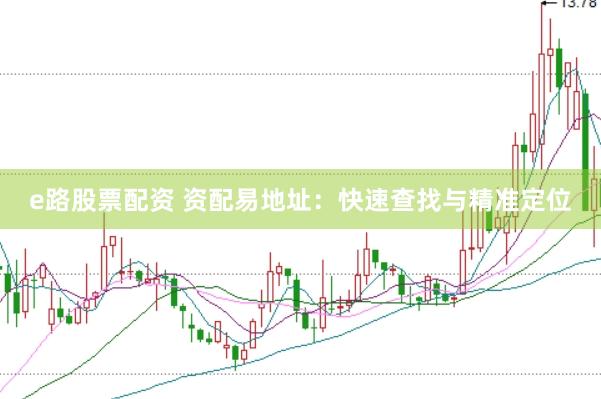 e路股票配资 资配易地址：快速查找与精准定位