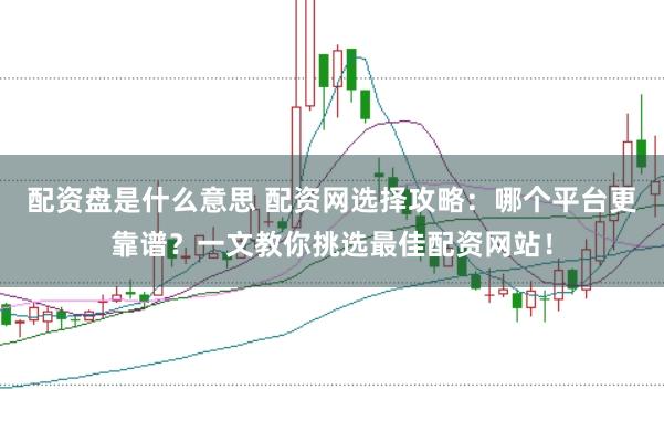 配资盘是什么意思 配资网选择攻略：哪个平台更靠谱？一文教你挑选最佳配资网站！