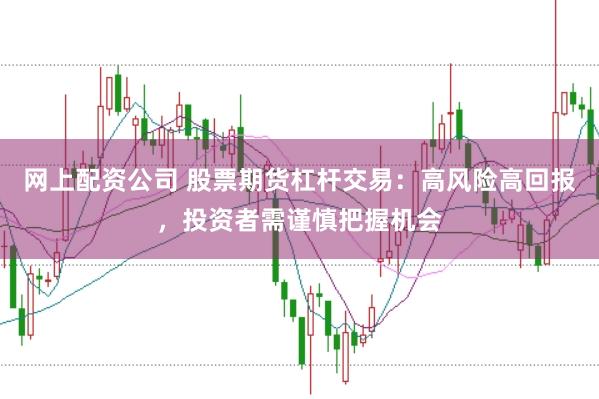 网上配资公司 股票期货杠杆交易：高风险高回报，投资者需谨慎把握机会