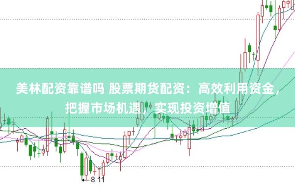 美林配资靠谱吗 股票期货配资：高效利用资金，把握市场机遇，实现投资增值