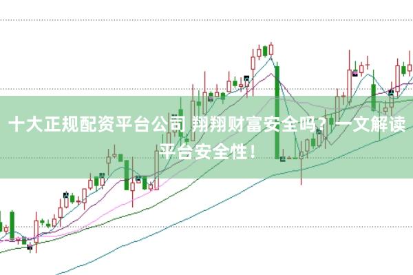 十大正规配资平台公司 翔翔财富安全吗？一文解读平台安全性！