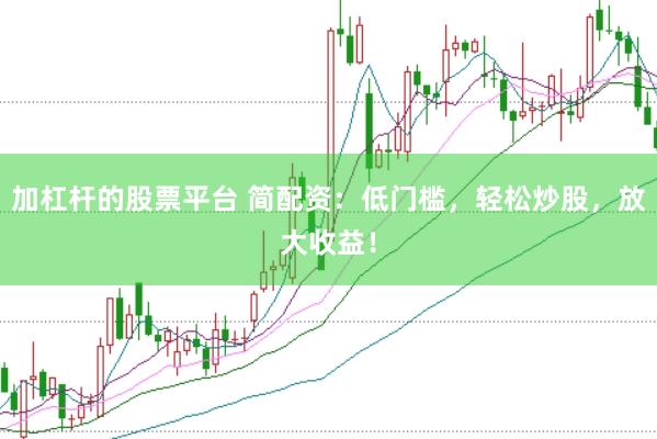 加杠杆的股票平台 简配资：低门槛，轻松炒股，放大收益！