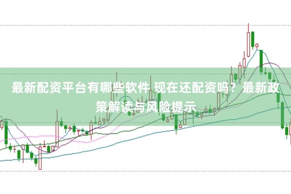 最新配资平台有哪些软件 现在还配资吗？最新政策解读与风险提示