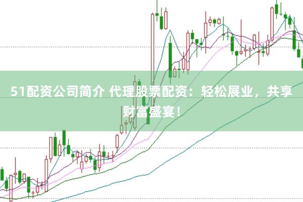51配资公司简介 代理股票配资：轻松展业，共享财富盛宴！