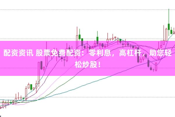 配资资讯 股票免费配资：零利息，高杠杆，助您轻松炒股！