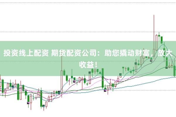 投资线上配资 期货配资公司：助您撬动财富，放大收益！