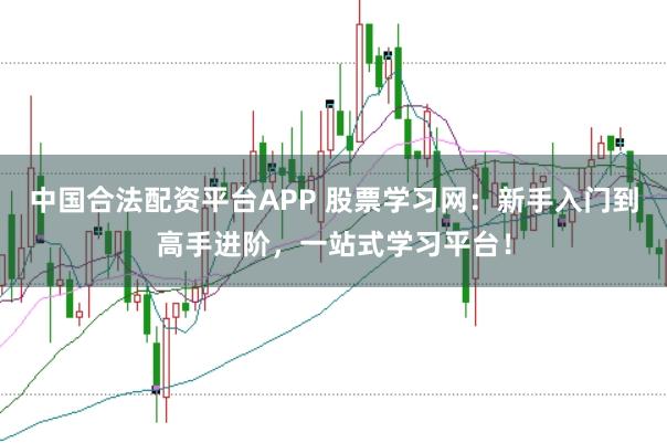 中国合法配资平台APP 股票学习网：新手入门到高手进阶，一站式学习平台！
