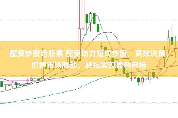 配资炒股给股票 配资助力短线炒股，高效决策，把握市场脉动，轻松实现盈利目标