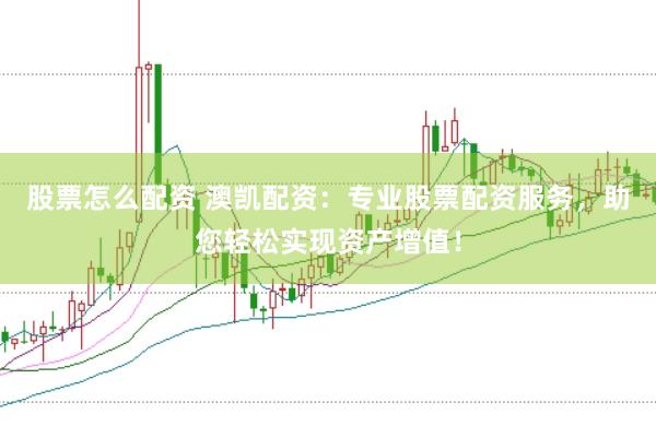股票怎么配资 澳凯配资：专业股票配资服务，助您轻松实现资产增值！