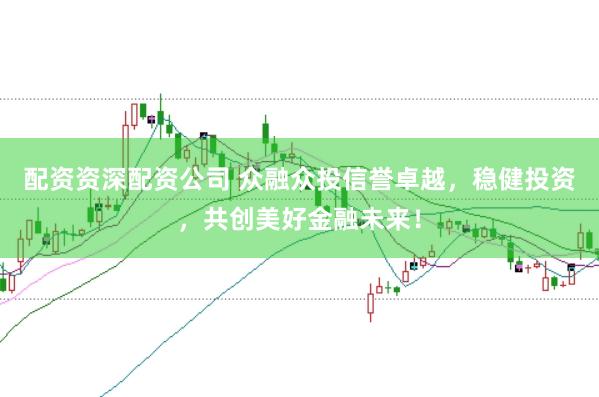 配资资深配资公司 众融众投信誉卓越，稳健投资，共创美好金融未来！