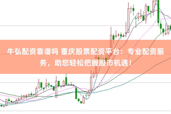 牛弘配资靠谱吗 重庆股票配资平台：专业配资服务，助您轻松把握股市机遇！