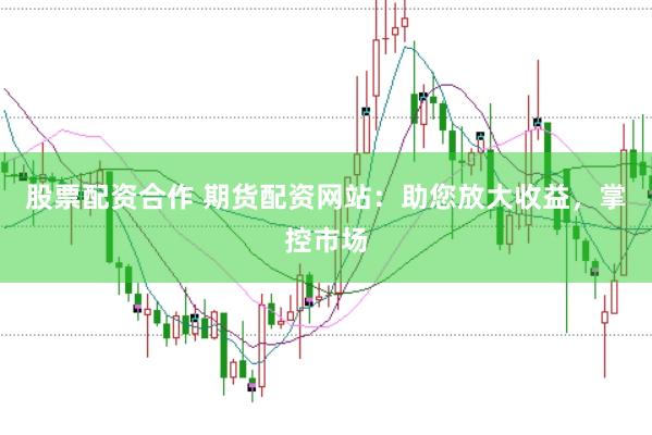 股票配资合作 期货配资网站：助您放大收益，掌控市场