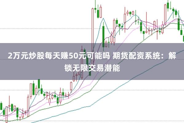 2万元炒股每天赚50元可能吗 期货配资系统：解锁无限交易潜能