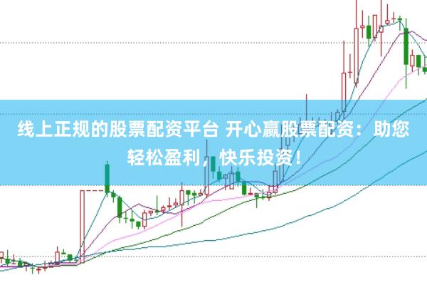 线上正规的股票配资平台 开心赢股票配资：助您轻松盈利，快乐投资！