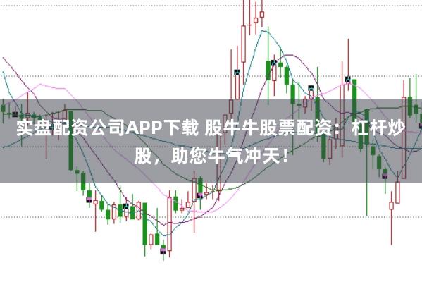 实盘配资公司APP下载 股牛牛股票配资：杠杆炒股，助您牛气冲天！