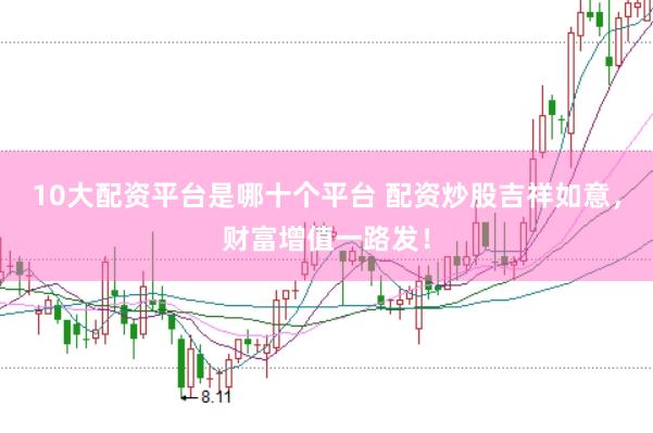 10大配资平台是哪十个平台 配资炒股吉祥如意，财富增值一路发！