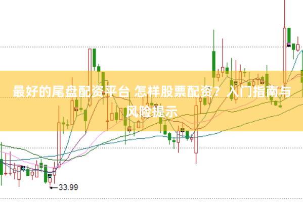 最好的尾盘配资平台 怎样股票配资？入门指南与风险提示