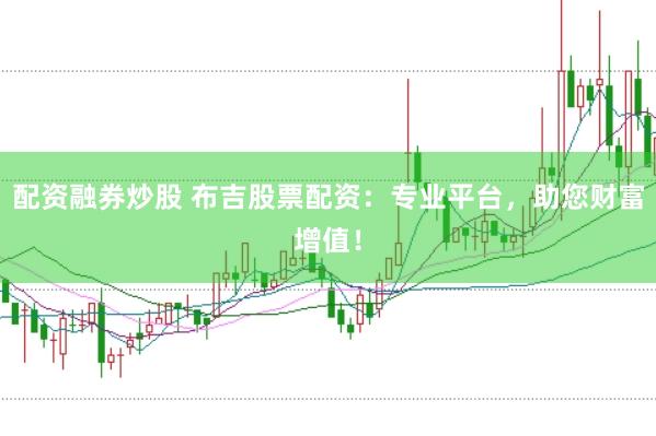 配资融券炒股 布吉股票配资：专业平台，助您财富增值！