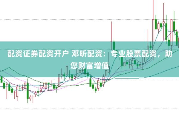 配资证券配资开户 邓昕配资：专业股票配资，助您财富增值