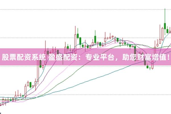 股票配资系统 盈盛配资：专业平台，助您财富增值！