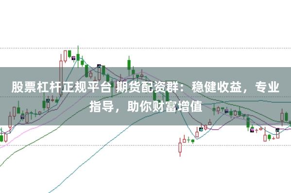 股票杠杆正规平台 期货配资群：稳健收益，专业指导，助你财富增值
