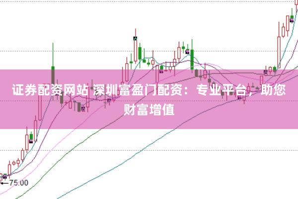 证券配资网站 深圳富盈门配资：专业平台，助您财富增值
