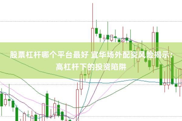 股票杠杆哪个平台最好 宜华场外配资风险揭示：高杠杆下的投资陷阱